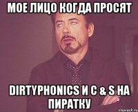 мое лицо когда просят dirtyphonics и с & s на пиратку