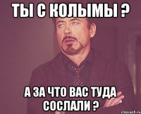 ты с колымы ? а за что вас туда сослали ?