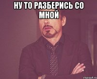 ну то разберись со мной 