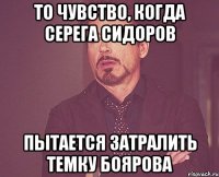 то чувство, когда серега сидоров пытается затралить темку боярова