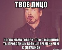 твое лицо когда мама говорит что с машиной ты проводишь больше времени чем с девушкой