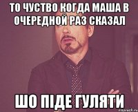 то чуство когда маша в очередной раз сказал шо піде гуляти