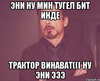 эни ну мин тугел бит инде трактор винават((( ну эни эээ