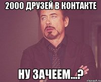 2000 друзей в контакте ну зачеем...?