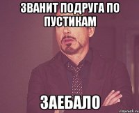 званит подруга по пустикам заебало