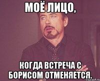 моё лицо, когда встреча с борисом отменяется.