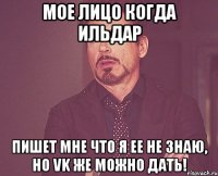 мое лицо когда ильдар пишет мне что я ее не знаю, но vk же можно дать!