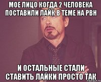 мое лицо когда 2 человека поставили лайк в теме на pbh и остальные стали ставить лайки просто так