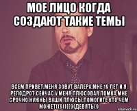 мое лицо когда создают такие темы всем привет,меня зовут валера,мне 19 лет и я реподрот.сейчас у меня плюсовая ломка,мне срочно нужны ваши плюсы,помогите кто чем может((9((((9(девять(9