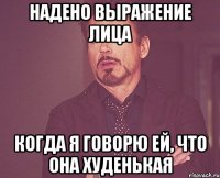 надено выражение лица когда я говорю ей, что она худенькая