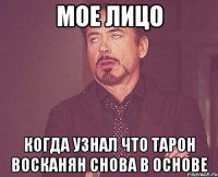 мое лицо когда узнал что тарон восканян снова в основе