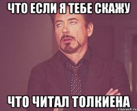 что если я тебе скажу что читал толкиена