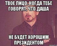 твое лицо, когда тебе говорят, что даша не будет хорошим президентом