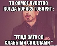 то самое чувство когда борису говорят : ''глад вата со слабыми скиллами ''