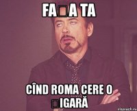 fața ta cînd roma cere o țigară