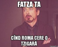 fatza ta cînd roma cere o tzigară