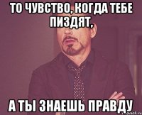 то чувство, когда тебе пиздят, а ты знаешь правду