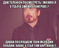 дай телефон посмотреть ! можно я у тебя в змейку поиграю ? давай послушаем твои мелодии. покажи, какие у тебя там картинки ?