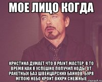 мое лицо когда кристина думает что я paint мастер, в то время как я успешно получил коды от ракетных баз швейцарских банков, буря мглою небо кроит вихри снежные