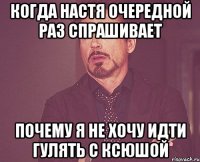 когда настя очередной раз спрашивает почему я не хочу идти гулять с ксюшой