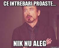 ce intrebari proaste... nik nu aleg