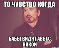 то чувство когда бабы видят авы с викой