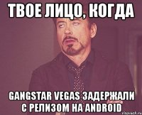 твое лицо, когда gangstar vegas задержали с релизом на android