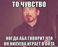 то чувство когда аба говорит что он нихуева играет в dota