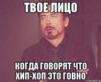 твое лицо когда говорят что хип-хоп это говно