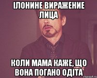 ілонине виражение лица коли мама каже, що вона погано одіта