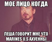 мое лицо когда леша говорит мне что marines u.s ахуенны