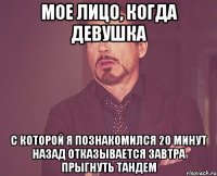 мое лицо, когда девушка с которой я познакомился 20 минут назад отказывается завтра прыгнуть тандем