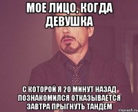 мое лицо, когда девушка с которой я 20 минут назад познакомился отказывается завтра прыгнуть тандем