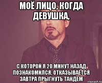 моё лицо, когда девушка, с которой я 20 минут назад познакомился, отказывается завтра прыгнуть тандем