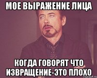 мое выражение лица когда говорят что извращение-это плохо