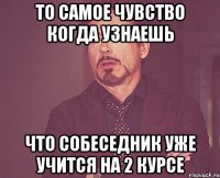 то самое чувство когда узнаешь что собеседник уже учится на 2 курсе