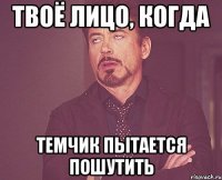 твоё лицо, когда темчик пытается пошутить