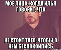 моё лицо, когда илья говорит, что не стоит того, чтобы о нём беспокоились