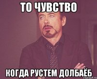 то чувство когда рустем долбаёб