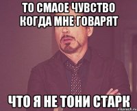 то смаое чувство когда мне говарят что я не тони старк