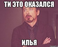 ти это оказался илья