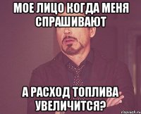 мое лицо когда меня спрашивают а расход топлива увеличится?