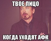 твое лицо когда уходят афк