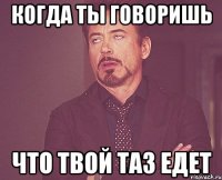 когда ты говоришь что твой таз едет