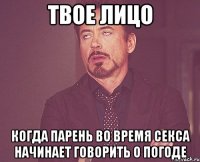 твое лицо когда парень во время секса начинает говорить о погоде