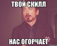 твой скилл нас огорчает