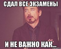 сдал все экзамены и не важно как...