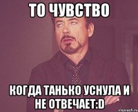 то чувство когда танько уснула и не отвечает:d