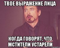 твое выражение лица когда говорят, что мстители устарели