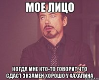 мое лицо когда мне кто-то говорит,что сдаст экзамен хорошо у хахалина